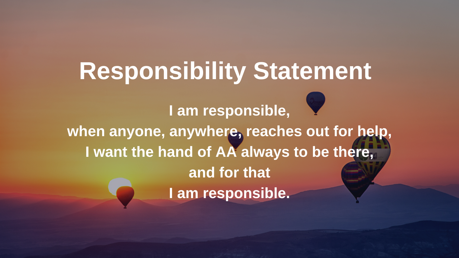 I am responsible, when anyone, anywhere, reaches out for help, I want the hand of AA to always be there, and for that I am responsible.