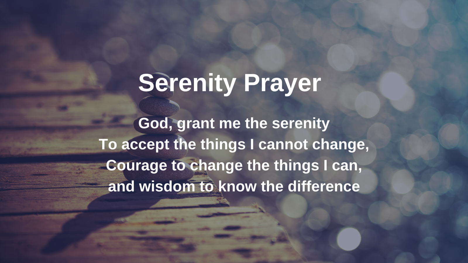 God, grant me the serenity to accept the things I cannot change, courage to change the things I can, and wisdom to know the difference.